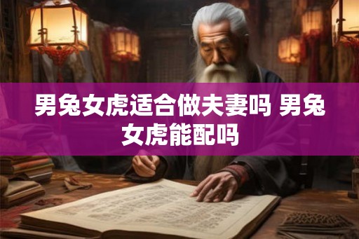男兔女虎适合做夫妻吗 男兔女虎能配吗
