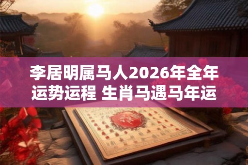 李居明属马人2026年全年运势运程 生肖马遇马年运势如何 李居明属马人2026年全年运势运程 生肖马遇马年运势如何