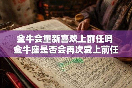 金牛会重新喜欢上前任吗 金牛座是否会再次爱上前任
