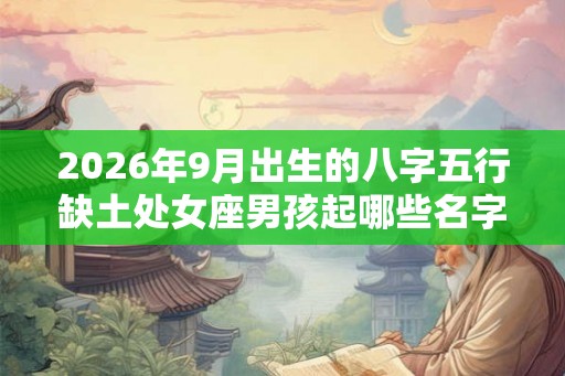 2026年9月出生的八字五行缺土处女座男孩起哪些名字好