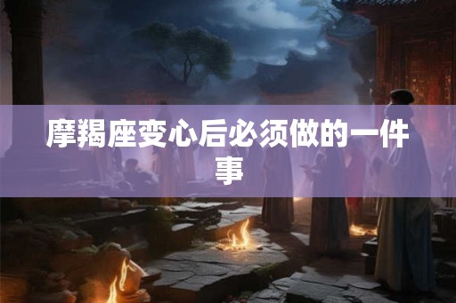 摩羯座变心后必须做的一件事