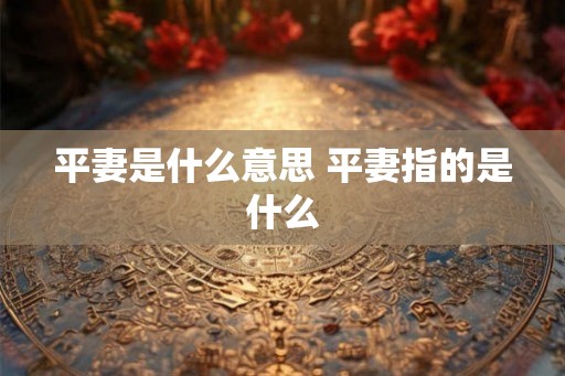 平妻是什么意思 平妻指的是什么