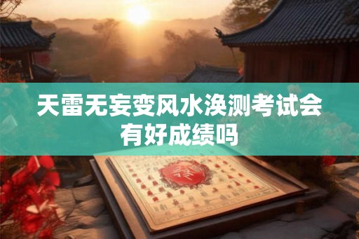 天雷无妄变风水涣测考试会有好成绩吗