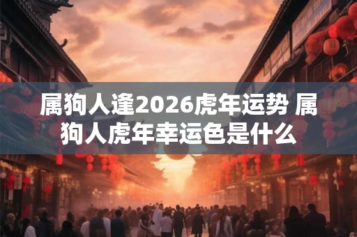 属狗人逢2026虎年运势 属狗人虎年幸运色是什么