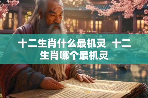 十二生肖什么最机灵  十二生肖哪个最机灵