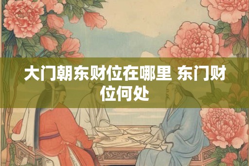 大门朝东财位在哪里 东门财位何处