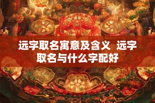 远字取名寓意及含义  远字取名与什么字配好