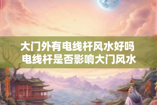 大门外有电线杆风水好吗 电线杆是否影响大门风水