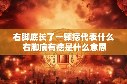 右脚底长了一颗痣代表什么 右脚底有痣是什么意思
