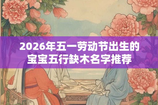 2026年五一劳动节出生的宝宝五行缺木名字推荐