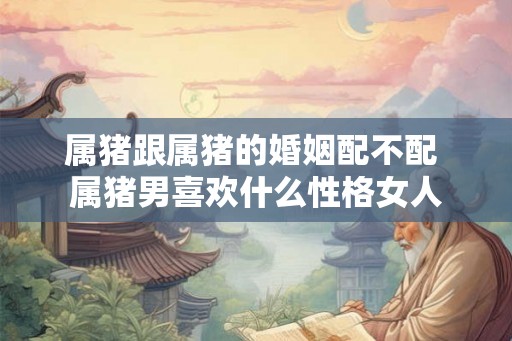 属猪跟属猪的婚姻配不配 属猪男喜欢什么性格女人