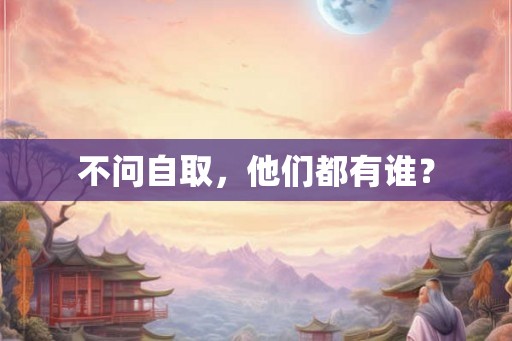 不问自取,他们都有谁? 不问自取,他们都有谁?