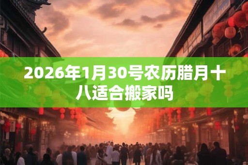2026年1月30号农历腊月十八适合搬家吗