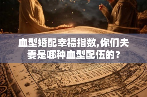 血型婚配幸福指数,你们夫妻是哪种血型配伍的？