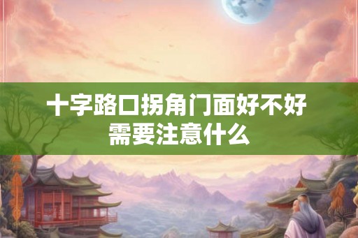 十字路口拐角门面好不好 需要注意什么 十字路口拐角门面好不好 需要注意什么