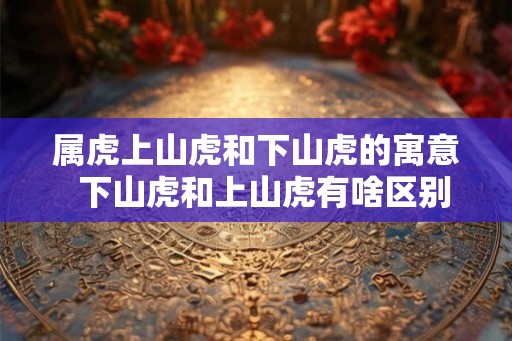 属虎上山虎和下山虎的寓意  下山虎和上山虎有啥区别