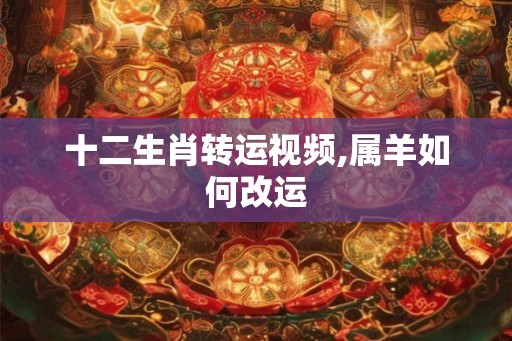 十二生肖转运视频,属羊如何改运