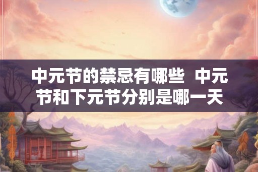 中元节的禁忌有哪些  中元节和下元节分别是哪一天