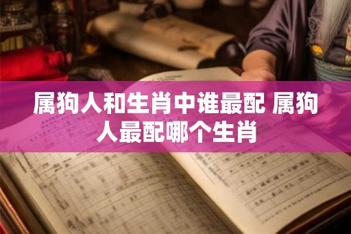 属狗人和生肖中谁最配 属狗人最配哪个生肖