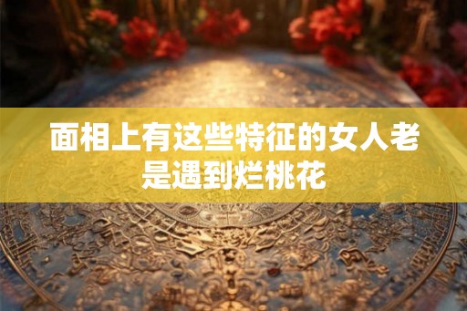 面相上有这些特征的女人老是遇到烂桃花