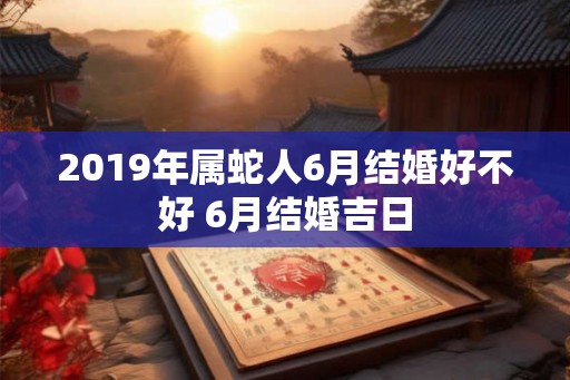 2019年属蛇人6月结婚好不好 6月结婚吉日