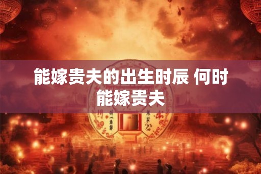 能嫁贵夫的出生时辰 何时能嫁贵夫