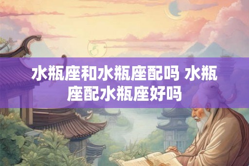 水瓶座和水瓶座配吗 水瓶座配水瓶座好吗