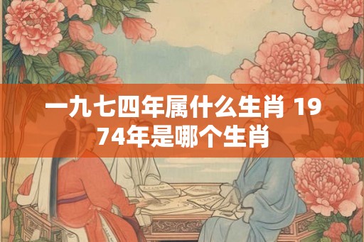一九七四年属什么生肖 1974年是哪个生肖