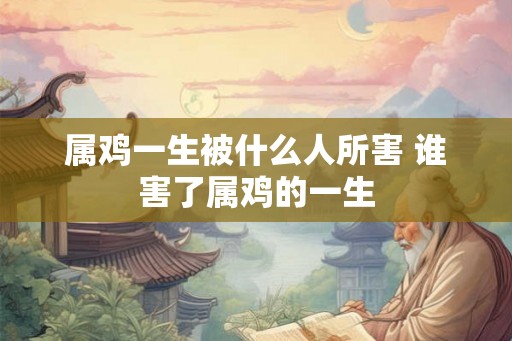 属鸡一生被什么人所害 谁害了属鸡的一生