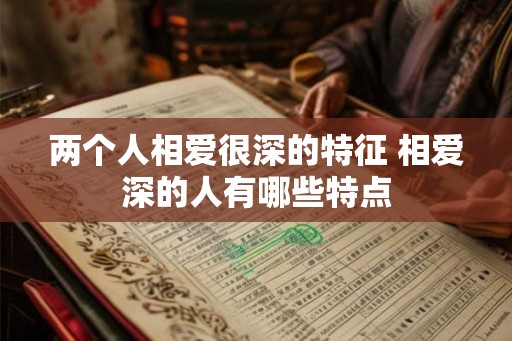 两个人相爱很深的特征 相爱深的人有哪些特点