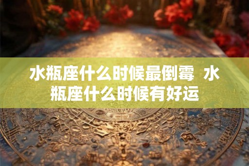 水瓶座什么时候最倒霉  水瓶座什么时候有好运