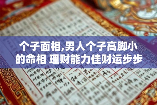 个子面相,男人个子高脚小的命相 理财能力佳财运步步升? 个子面相,男人个子高脚小的命相 理财能力佳财运步步升?