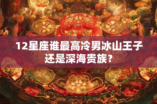 12星座谁最高冷男冰山王子还是深海贵族？