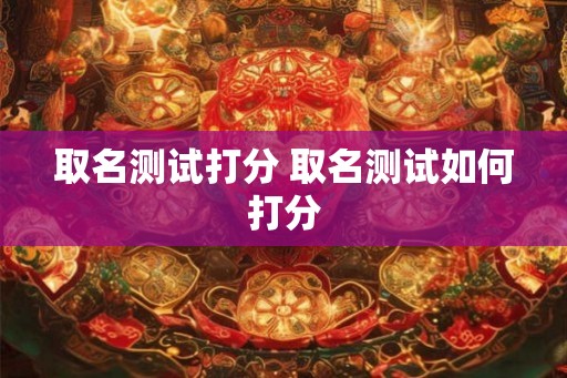 取名测试打分 取名测试如何打分 取名测试打分 取名测试如何打分