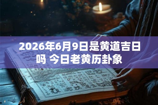 2026年6月9日是黄道吉日吗 今日老黄历卦象