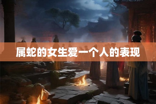 属蛇的女生爱一个人的表现