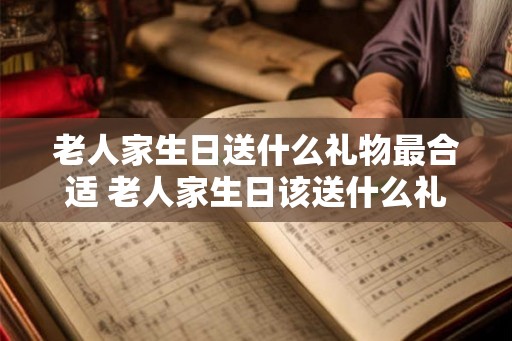 老人家生日送什么礼物最合适 老人家生日该送什么礼物 老人家生日送什么礼物最合适 老人家生日该送什么礼物