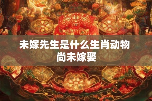 未嫁先生是什么生肖动物 尚未嫁娶