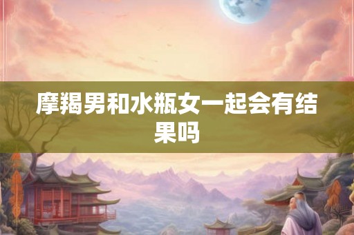 摩羯男和水瓶女一起会有结果吗