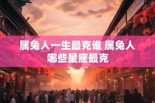 属兔人一生最克谁 属兔人哪些星座最克