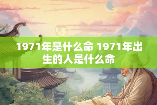 1971年是什么命 1971年出生的人是什么命 1971年是什么命 1971年出生的人是什么命