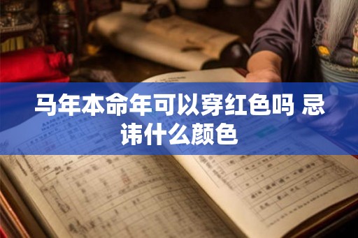 马年本命年可以穿红色吗 忌讳什么颜色 马年本命年可以穿红色吗 忌讳什么颜色