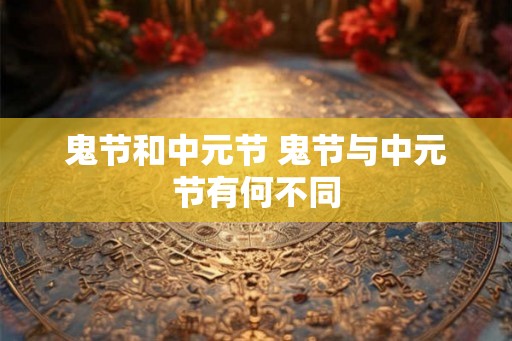 鬼节和中元节 鬼节与中元节有何不同 鬼节和中元节 鬼节与中元节有何不同