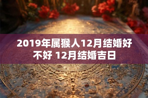 2019年属猴人12月结婚好不好 12月结婚吉日