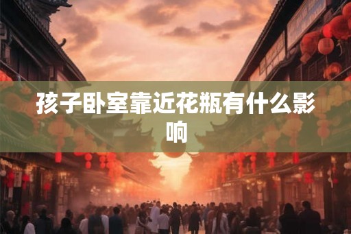 孩子卧室靠近花瓶有什么影响