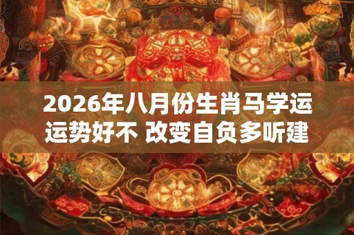 2026年八月份生肖马学运运势好不 改变自负多听建议