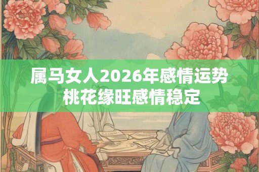 属马女人2026年感情运势 桃花缘旺感情稳定