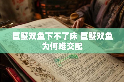 巨蟹双鱼下不了床 巨蟹双鱼为何难交配