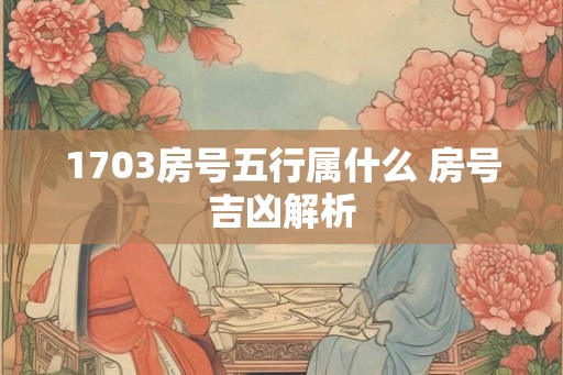 1703房号五行属什么 房号吉凶解析