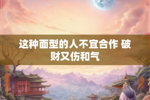 这种面型的人不宜合作 破财又伤和气 这种面型的人不宜合作 破财又伤和气